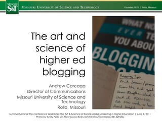 The art and science of higher ed blogging Andrew Careaga Director of Communications Missouri University of Science and Technology Rolla, Missouri Summer Seminar Pre-conference Workshop: The Art & Science of Social Media Marketing in Higher Education | June 8, 2011 Photo by Andy Piper via Flickr (www.flickr.com/photos/andypiper/341429556) 