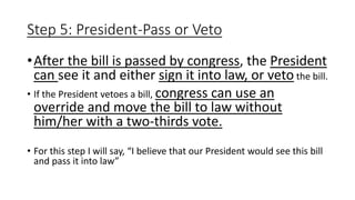 Step 5: President-Pass or Veto
•After the bill is passed by congress, the President
can see it and either sign it into law...