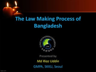 The Law Making Process of
Bangladesh
Presented by
Md Riaz Uddin
GMPA, SKKU, Seoul
 