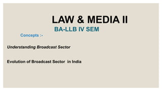 LAW & MEDIA II
BA-LLB IV SEM
Concepts :-
Understanding Broadcast Sector
Evolution of Broadcast Sector in India
 