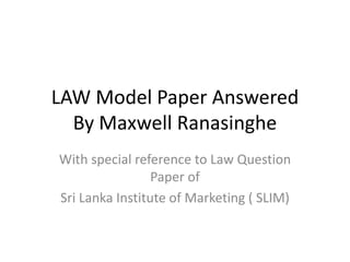 LAW Model Paper Answered
By Maxwell Ranasinghe
With special reference to Law Question
Paper of
Sri Lanka Institute of Marketing ( SLIM)
 