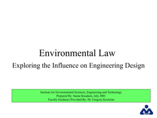 Institute for Environmental Sciences, Engineering and Technology
Prepared By: Sanne Knudsen, July 2001
Faculty Guidance Provided By: Dr. Gregory Keoleian
Environmental Law
Exploring the Influence on Engineering Design
 