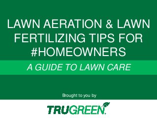 Brought to you by 
A GUIDE TO LAWN CARE 
LAWN AERATION & LAWN FERTILIZING TIPS FOR #HOMEOWNERS  