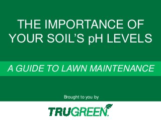 Brought to you by 
A GUIDE TO LAWN MAINTENANCE 
THE IMPORTANCE OF YOUR SOIL’S pH LEVELS  