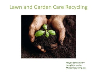 Lawn and Garden Care Recycling




                     Recycle Series: Part V
                     brought to you by
                     Microempowering.org
 