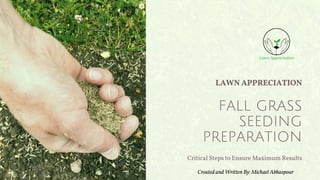 LAWN APPRECIATION
FALL GRASS
SEEDING
PREPARATION
Critical Steps to Ensure Maximum Results
Created and Written By: Michael Abbaspour
 