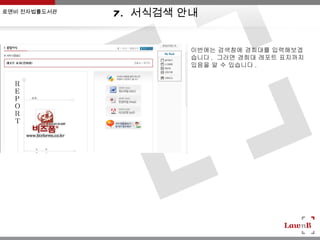 로앤비 전자법률도서관
              7 . 서식검색 안내

                        이번에는 검색창에 경희대를 입력해보겠
                        습니다 . 그러면 경희대 레포트 표지까지
                        있음을 알 수 있습니다 .
 