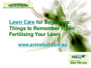 Lawn Care for Beginners:
Things to Remember When
Fertilising Your Lawn
www.aviewturf.com.au

 