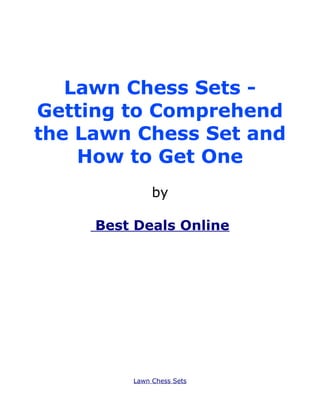Lawn Chess Sets -
Getting to Comprehend
the Lawn Chess Set and
    How to Get One
              by

     Best Deals Online




         Lawn Chess Sets
 