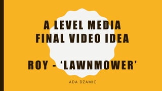 A LEVEL MEDIA
FINAL VIDEO IDEA
ROY - ‘LAWNMOWER’
A D A D Z A M I C
 