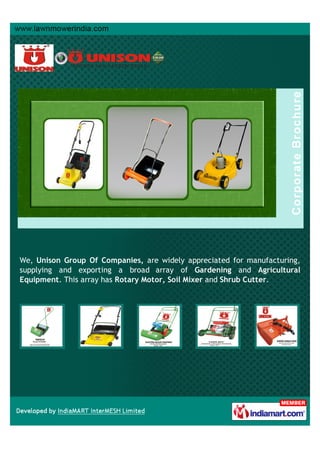We, Unison Group Of Companies, are widely appreciated for manufacturing,
supplying and exporting a broad array of Gardening and Agricultural
Equipment. This array has Rotary Motor, Soil Mixer and Shrub Cutter.
 