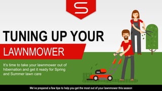 TUNING UP YOUR
LAWNMOWER
It’s time to take your lawnmower out of
hibernation and get it ready for Spring
and Summer lawn care
We’ve prepared a few tips to help you get the most out of your lawnmower this season
 
