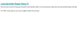 Lawn Sprinkler Repair Pasco Fl
Now you have an idea on what goes wrong with a lawn sprinkler system. If you're having any trouble with your lawn sprinklers please call (352)
277-7834 in most cases we can fix your irrigation problem the same day.
 