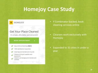 Homejoy Case Study
10
• Y Combinator-backed, book
cleaning services online
• Cleaners work exclusively with
Homejoy
• Expanded to 31 cities in under a
year
 
