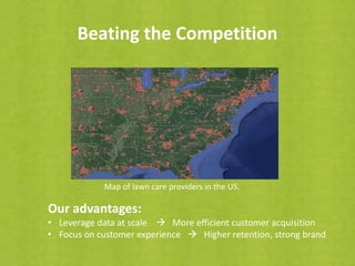 Beating the Competition
Our advantages:
• Leverage data at scale  More efficient customer acquisition
• Focus on customer experience  Higher retention, strong brand
Map of lawn care providers in the US.
 