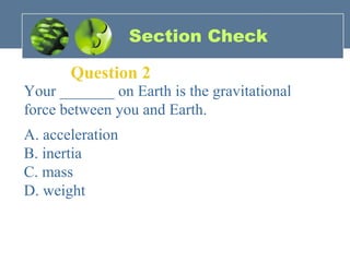 Section Check
Question 2
Your _______ on Earth is the gravitational
force between you and Earth.
A. acceleration
B. inertia
C. mass
D. weight
 