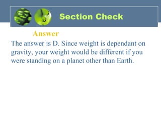 Section Check
Answer
The answer is D. Since weight is dependant on
gravity, your weight would be different if you
were standing on a planet other than Earth.
 