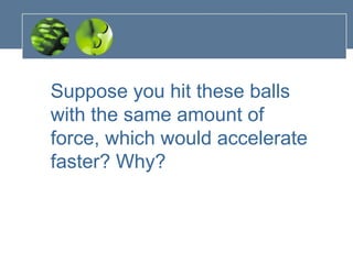 Suppose you hit these balls
with the same amount of
force, which would accelerate
faster? Why?
 