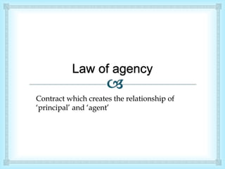 Contract which creates the relationship of 
‘principal’ and ‘agent’ 
 