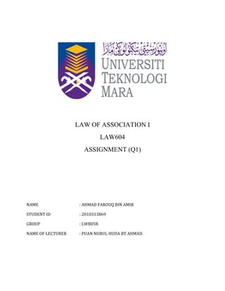 LAW OF ASSOCIATION I
LAW604
ASSIGNMENT (Q1)
NAME : AHMAD FAROUQ BIN AMIR
STUDENT ID : 2010313869
GROUP : LWB05R
NAME OF LECTURER : PUAN NURUL HUDA BT AHMAD
 