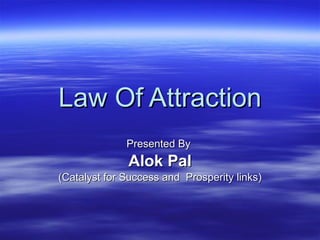 Law Of Attraction Presented By  Alok Pal (Catalyst for Success and  Prosperity links) 