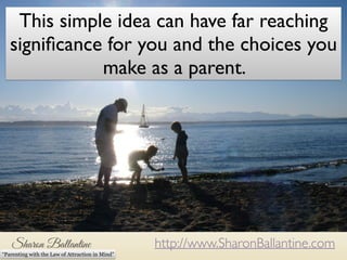 This simple idea can have far reaching 
significance for you and the choices you 
make as a parent. 
http://www.SharonBallantine.com 
“Parenting with the Law of Attraction in Mind” 
 