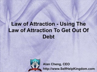 Law of Attraction - Using The Law of Attraction To Get Out Of Debt Alan Cheng, CEO http://www.SelfHelpKingdom.com 
