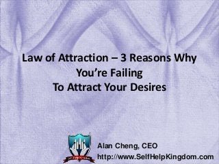 Law of Attraction – 3 Reasons Why
You’re Failing
To Attract Your Desires
Alan Cheng, CEO
http://www.SelfHelpKingdom.com
 