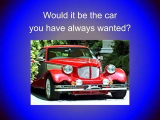 Would it be the car
you have always wanted?
 
