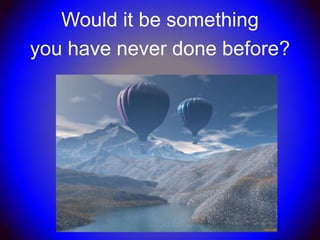 Would it be something
you have never done before?
 
