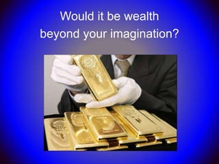 Would it be wealth
beyond your imagination?
 