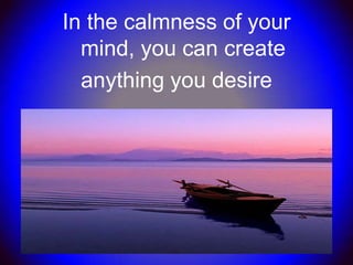 In the calmness of your
  mind, you can create
  anything you desire
 