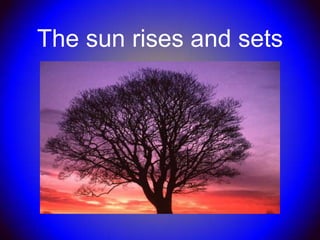 The sun rises and sets
 