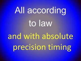 All according
      to law
and with absolute
 precision timing
 