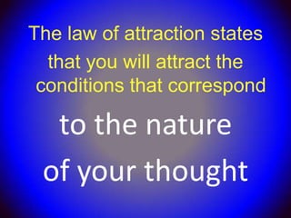 The law of attraction states
  that you will attract the
 conditions that correspond

  to the nature
 of your thought
 