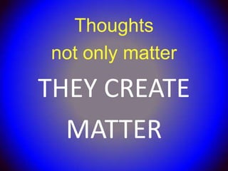 Thoughts
not only matter
THEY CREATE
  MATTER
 