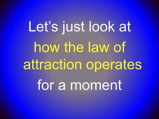 Let’s just look at
  how the law of
attraction operates
   for a moment
 
