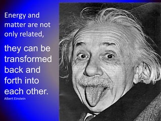 Energy and
matter are not
only related,
they can be
transformed
back and
forth into
each other.
Albert Einstein
 