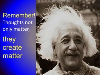 Remember!
Thoughts not
only matter,
they
create
matter
 
