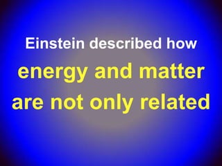 Einstein described how
 energy and matter
are not only related
 