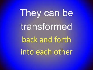 They can be
transformed
 back and forth
into each other
 