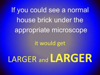 If you could see a normal
   house brick under the
  appropriate microscope
       it would get

LARGER and LARGER
 