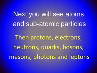Next you will see atoms
 and sub-atomic particles
  Then protons, electrons,
 neutrons, quarks, bosons,
mesons, photons and leptons
 