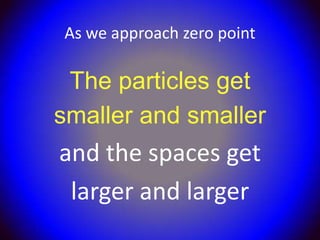 As we approach zero point

 The particles get
smaller and smaller
and the spaces get
 larger and larger
 