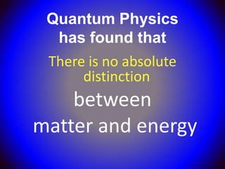 Quantum Physics
  has found that
 There is no absolute
      distinction
    between
matter and energy
 