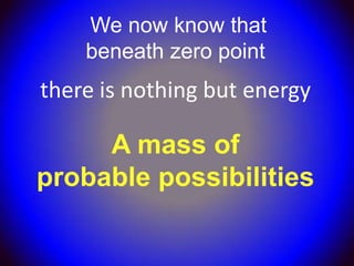 We now know that
    beneath zero point
there is nothing but energy

     A mass of
probable possibilities
 
