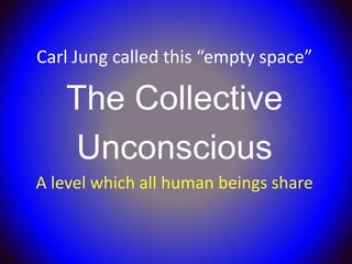 Carl Jung called this “empty space”

   The Collective
   Unconscious
A level which all human beings share
 