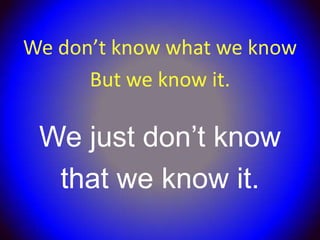 We don’t know what we know
      But we know it.

 We just don’t know
  that we know it.
 