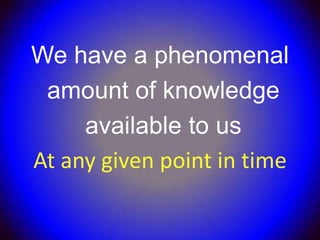 We have a phenomenal
 amount of knowledge
     available to us
At any given point in time
 