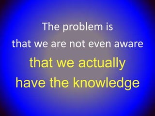 The problem is
that we are not even aware
  that we actually
have the knowledge
 